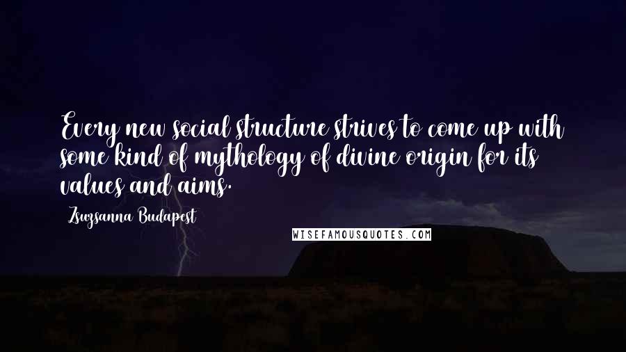 Zsuzsanna Budapest Quotes: Every new social structure strives to come up with some kind of mythology of divine origin for its values and aims.