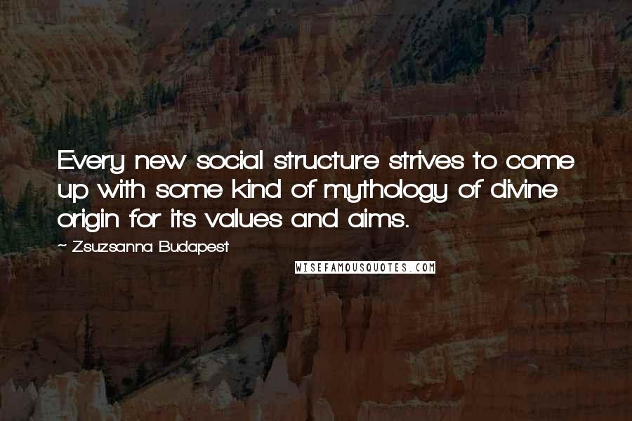 Zsuzsanna Budapest Quotes: Every new social structure strives to come up with some kind of mythology of divine origin for its values and aims.