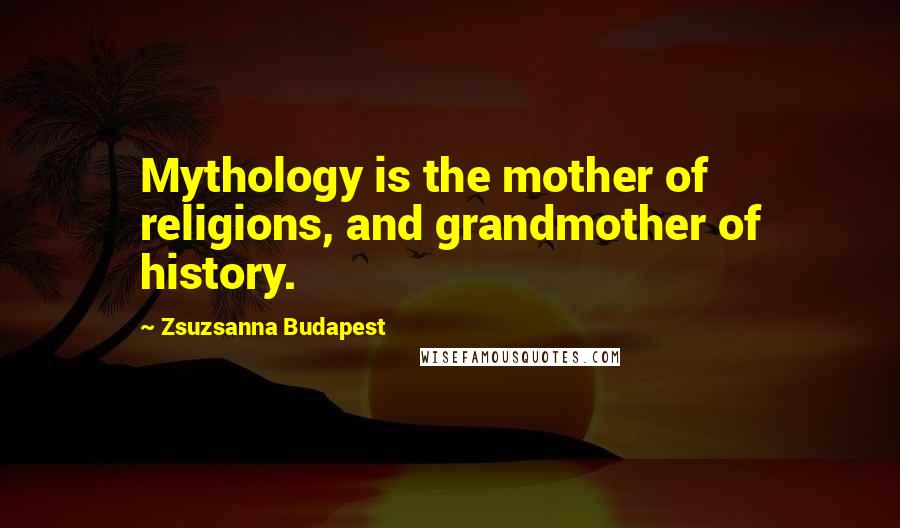 Zsuzsanna Budapest Quotes: Mythology is the mother of religions, and grandmother of history.