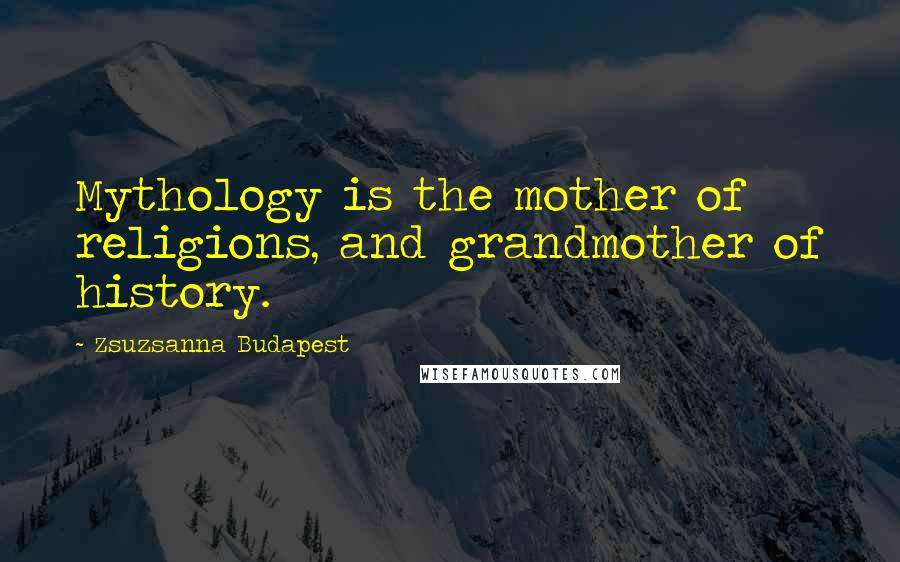 Zsuzsanna Budapest Quotes: Mythology is the mother of religions, and grandmother of history.