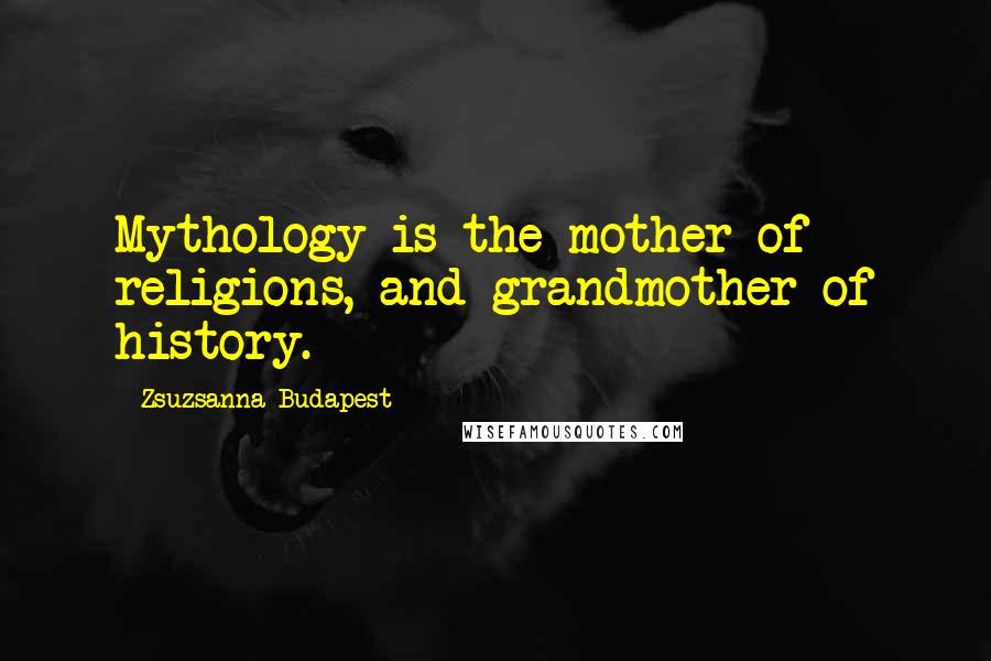 Zsuzsanna Budapest Quotes: Mythology is the mother of religions, and grandmother of history.