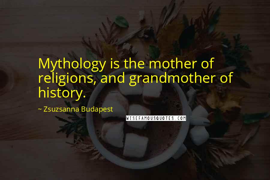 Zsuzsanna Budapest Quotes: Mythology is the mother of religions, and grandmother of history.