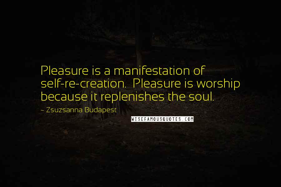 Zsuzsanna Budapest Quotes: Pleasure is a manifestation of self-re-creation.  Pleasure is worship because it replenishes the soul.