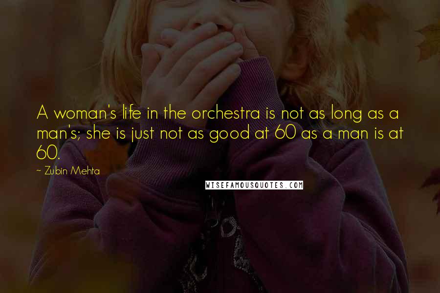 Zubin Mehta Quotes: A woman's life in the orchestra is not as long as a man's; she is just not as good at 60 as a man is at 60.