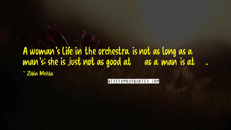 Zubin Mehta Quotes: A woman's life in the orchestra is not as long as a man's; she is just not as good at 60 as a man is at 60.