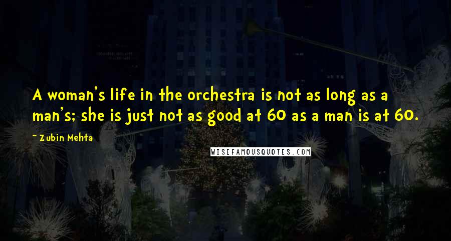 Zubin Mehta Quotes: A woman's life in the orchestra is not as long as a man's; she is just not as good at 60 as a man is at 60.