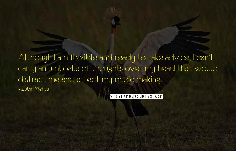 Zubin Mehta Quotes: Although I am flexible and ready to take advice, I can't carry an umbrella of thoughts over my head that would distract me and affect my music making.