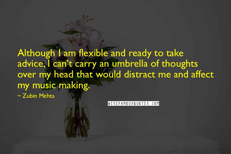 Zubin Mehta Quotes: Although I am flexible and ready to take advice, I can't carry an umbrella of thoughts over my head that would distract me and affect my music making.