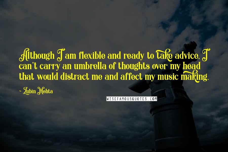 Zubin Mehta Quotes: Although I am flexible and ready to take advice, I can't carry an umbrella of thoughts over my head that would distract me and affect my music making.