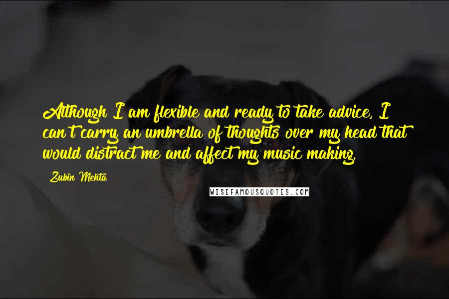 Zubin Mehta Quotes: Although I am flexible and ready to take advice, I can't carry an umbrella of thoughts over my head that would distract me and affect my music making.