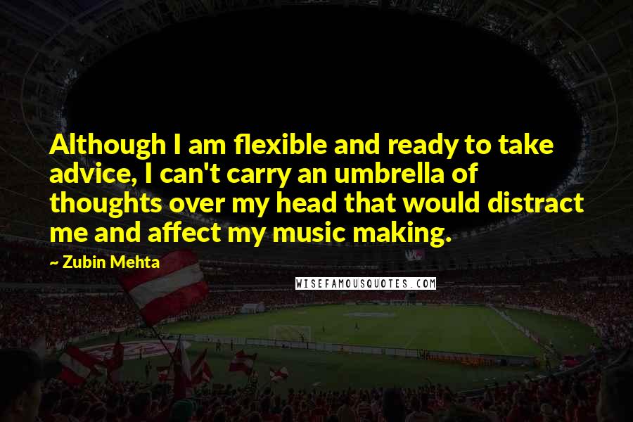 Zubin Mehta Quotes: Although I am flexible and ready to take advice, I can't carry an umbrella of thoughts over my head that would distract me and affect my music making.
