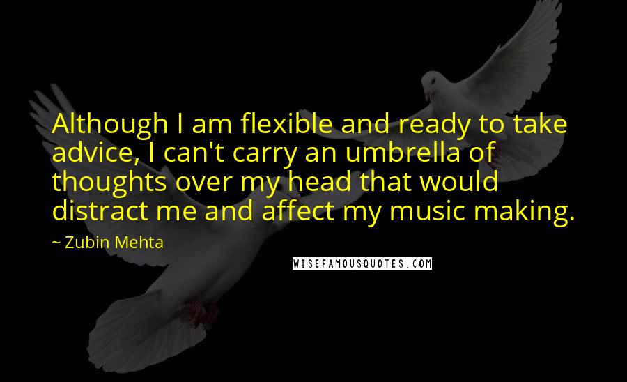 Zubin Mehta Quotes: Although I am flexible and ready to take advice, I can't carry an umbrella of thoughts over my head that would distract me and affect my music making.