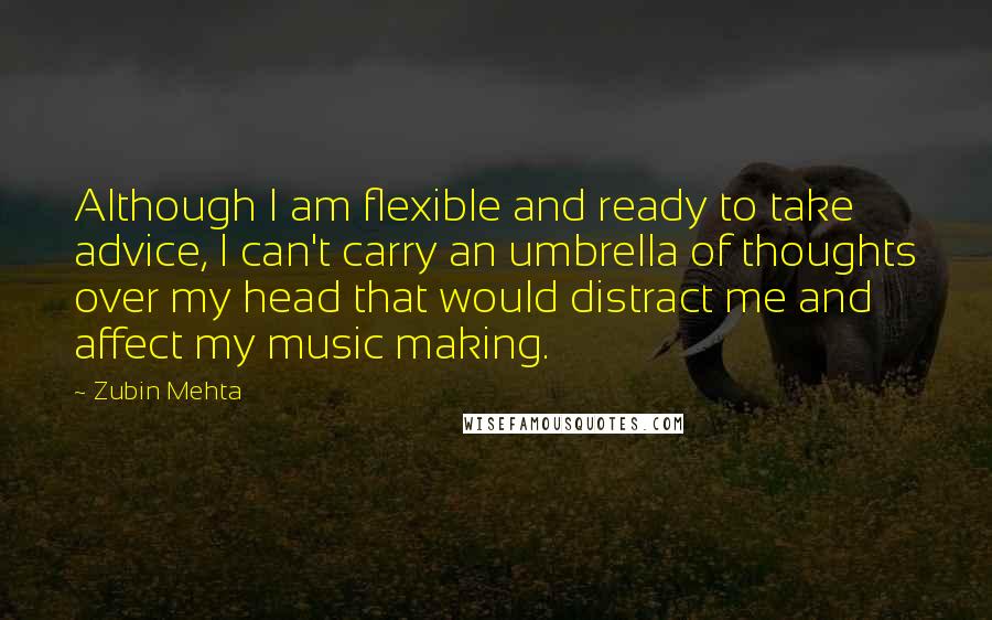 Zubin Mehta Quotes: Although I am flexible and ready to take advice, I can't carry an umbrella of thoughts over my head that would distract me and affect my music making.