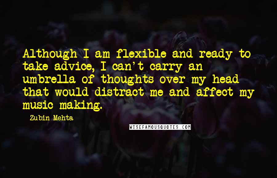 Zubin Mehta Quotes: Although I am flexible and ready to take advice, I can't carry an umbrella of thoughts over my head that would distract me and affect my music making.