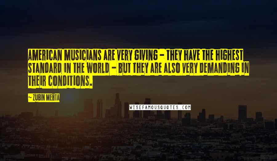 Zubin Mehta Quotes: American musicians are very giving - they have the highest standard in the world - but they are also very demanding in their conditions.