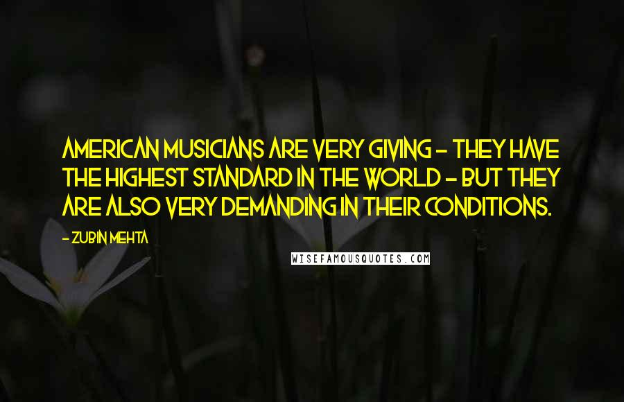 Zubin Mehta Quotes: American musicians are very giving - they have the highest standard in the world - but they are also very demanding in their conditions.