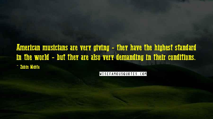 Zubin Mehta Quotes: American musicians are very giving - they have the highest standard in the world - but they are also very demanding in their conditions.