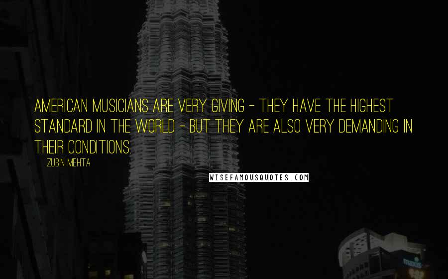 Zubin Mehta Quotes: American musicians are very giving - they have the highest standard in the world - but they are also very demanding in their conditions.