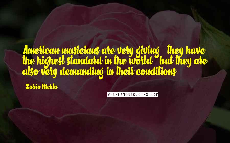 Zubin Mehta Quotes: American musicians are very giving - they have the highest standard in the world - but they are also very demanding in their conditions.