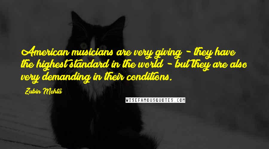 Zubin Mehta Quotes: American musicians are very giving - they have the highest standard in the world - but they are also very demanding in their conditions.
