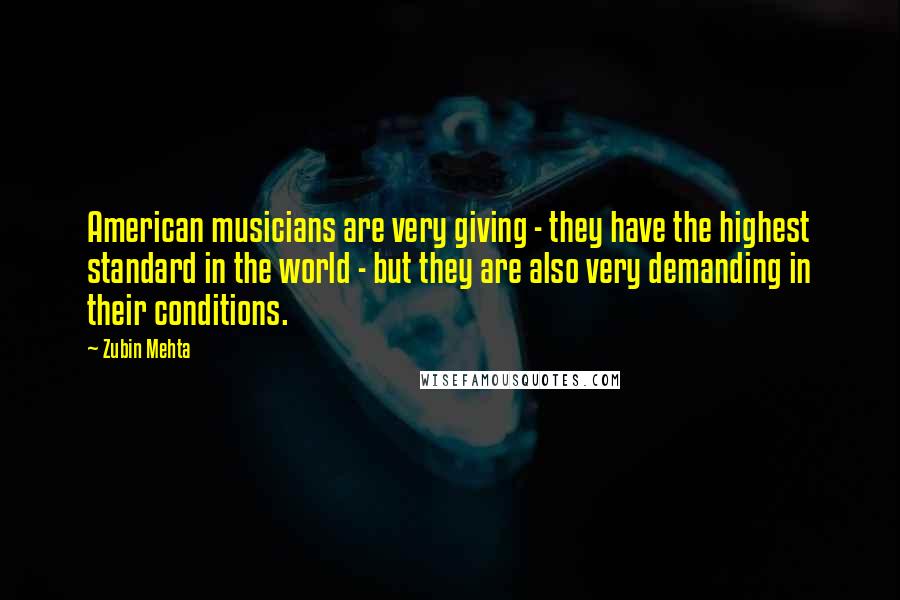 Zubin Mehta Quotes: American musicians are very giving - they have the highest standard in the world - but they are also very demanding in their conditions.