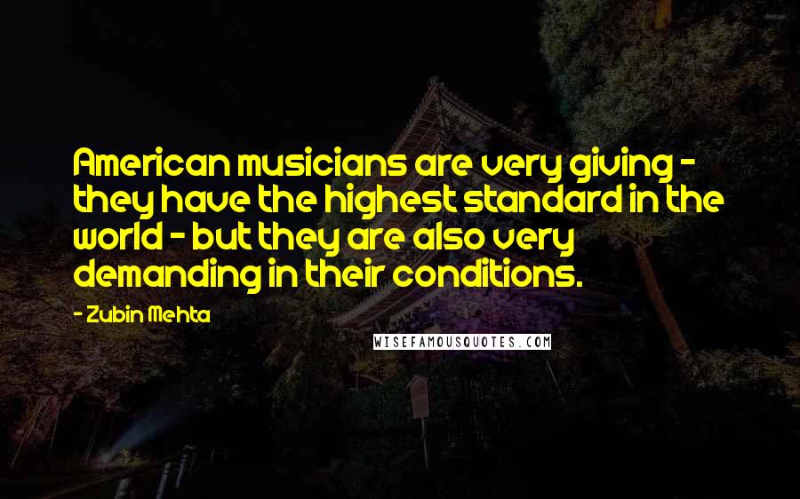Zubin Mehta Quotes: American musicians are very giving - they have the highest standard in the world - but they are also very demanding in their conditions.