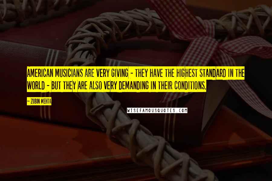 Zubin Mehta Quotes: American musicians are very giving - they have the highest standard in the world - but they are also very demanding in their conditions.