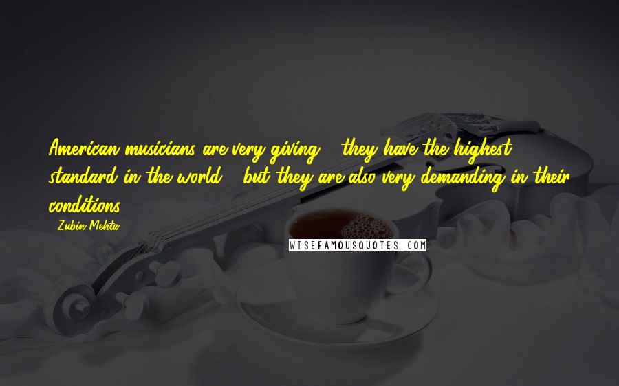 Zubin Mehta Quotes: American musicians are very giving - they have the highest standard in the world - but they are also very demanding in their conditions.