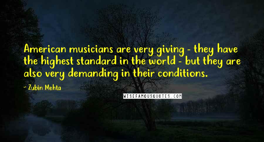 Zubin Mehta Quotes: American musicians are very giving - they have the highest standard in the world - but they are also very demanding in their conditions.