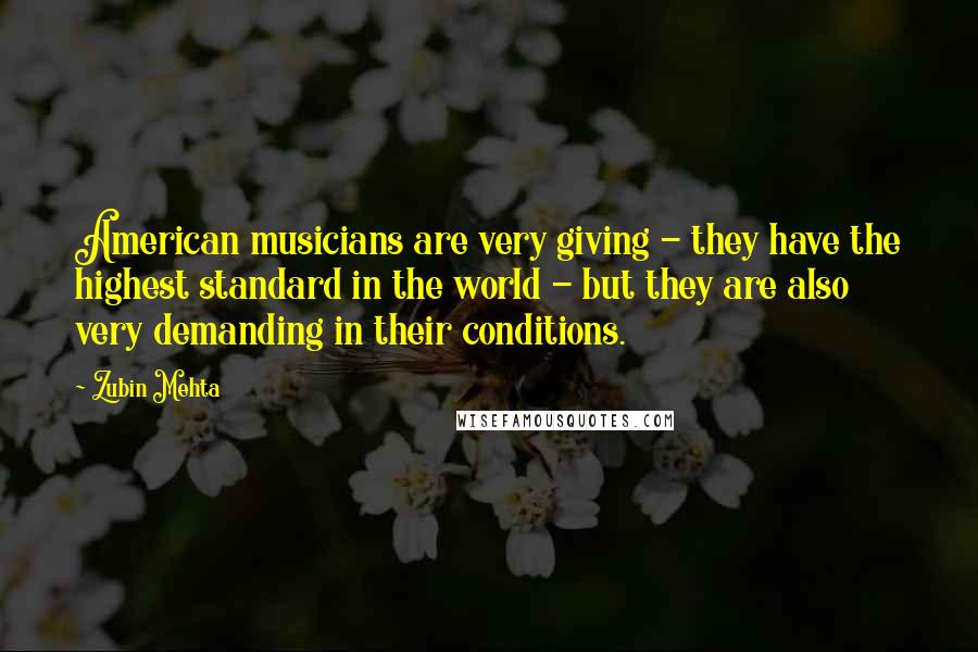 Zubin Mehta Quotes: American musicians are very giving - they have the highest standard in the world - but they are also very demanding in their conditions.