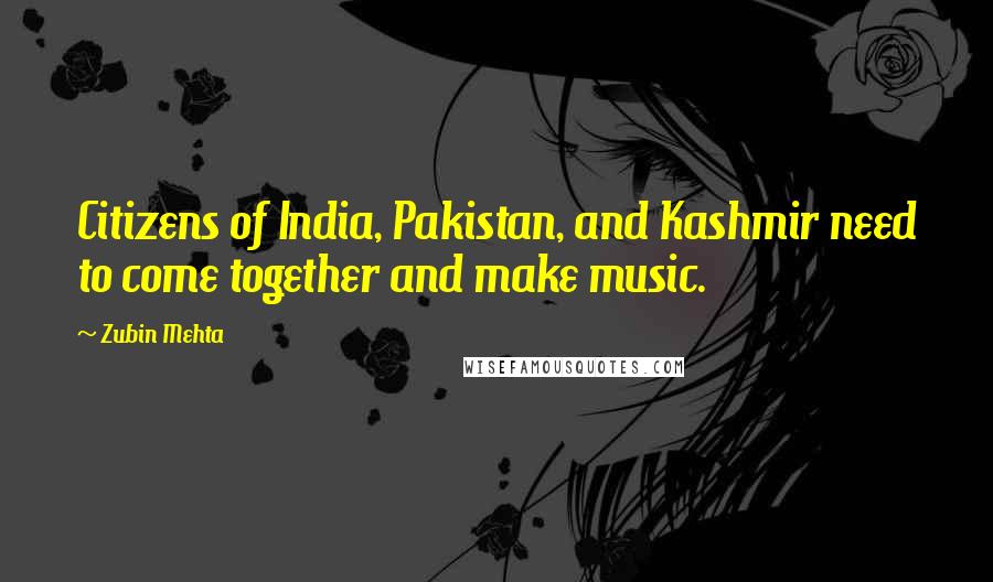 Zubin Mehta Quotes: Citizens of India, Pakistan, and Kashmir need to come together and make music.