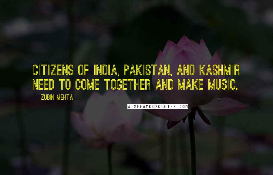 Zubin Mehta Quotes: Citizens of India, Pakistan, and Kashmir need to come together and make music.