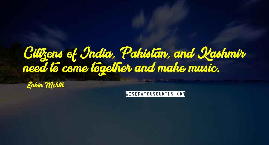 Zubin Mehta Quotes: Citizens of India, Pakistan, and Kashmir need to come together and make music.