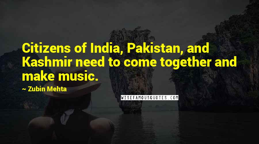 Zubin Mehta Quotes: Citizens of India, Pakistan, and Kashmir need to come together and make music.