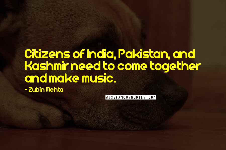 Zubin Mehta Quotes: Citizens of India, Pakistan, and Kashmir need to come together and make music.