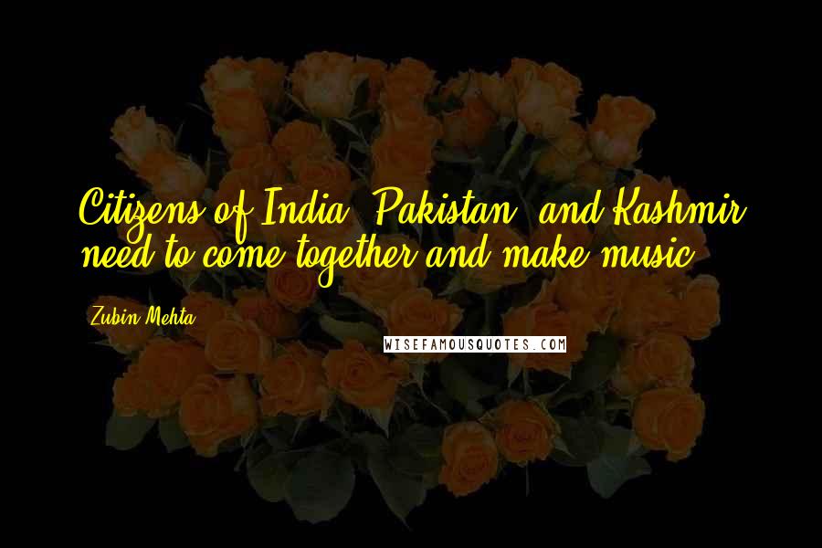 Zubin Mehta Quotes: Citizens of India, Pakistan, and Kashmir need to come together and make music.