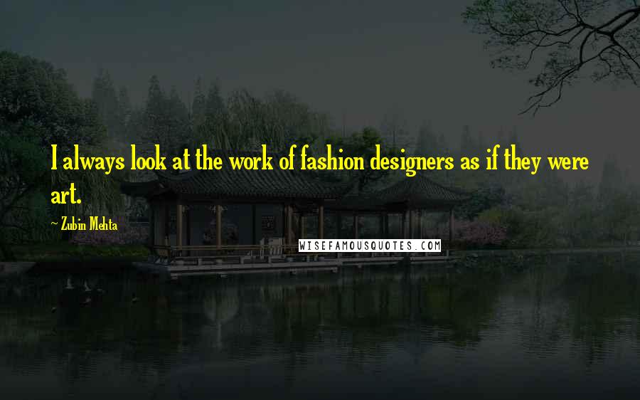 Zubin Mehta Quotes: I always look at the work of fashion designers as if they were art.