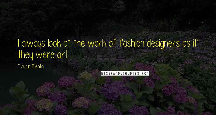 Zubin Mehta Quotes: I always look at the work of fashion designers as if they were art.