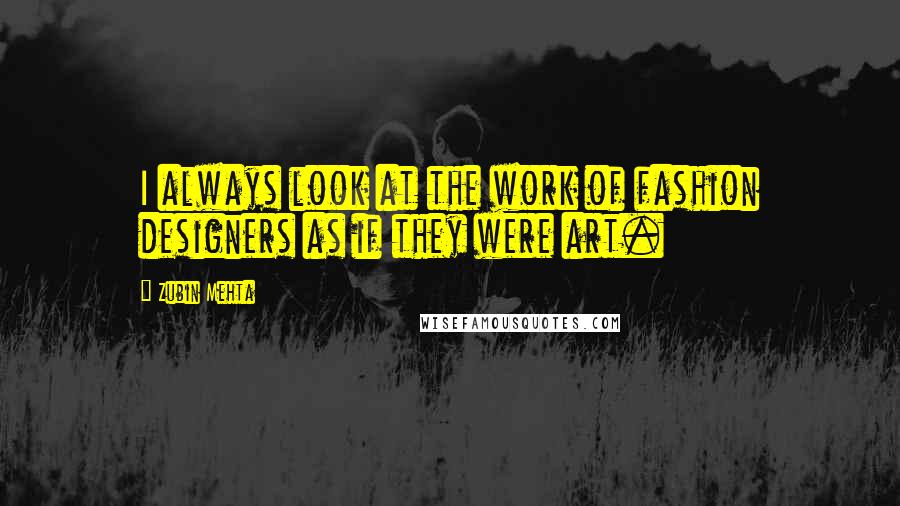 Zubin Mehta Quotes: I always look at the work of fashion designers as if they were art.