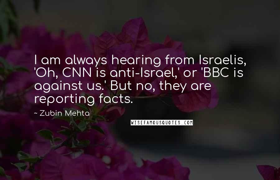 Zubin Mehta Quotes: I am always hearing from Israelis, 'Oh, CNN is anti-Israel,' or 'BBC is against us.' But no, they are reporting facts.