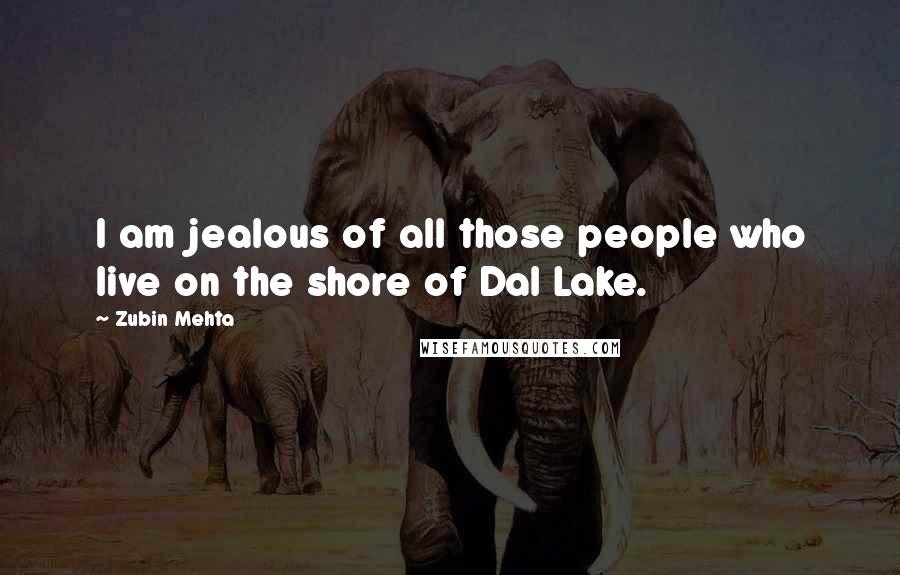 Zubin Mehta Quotes: I am jealous of all those people who live on the shore of Dal Lake.