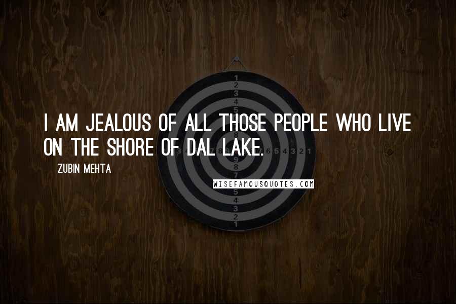 Zubin Mehta Quotes: I am jealous of all those people who live on the shore of Dal Lake.