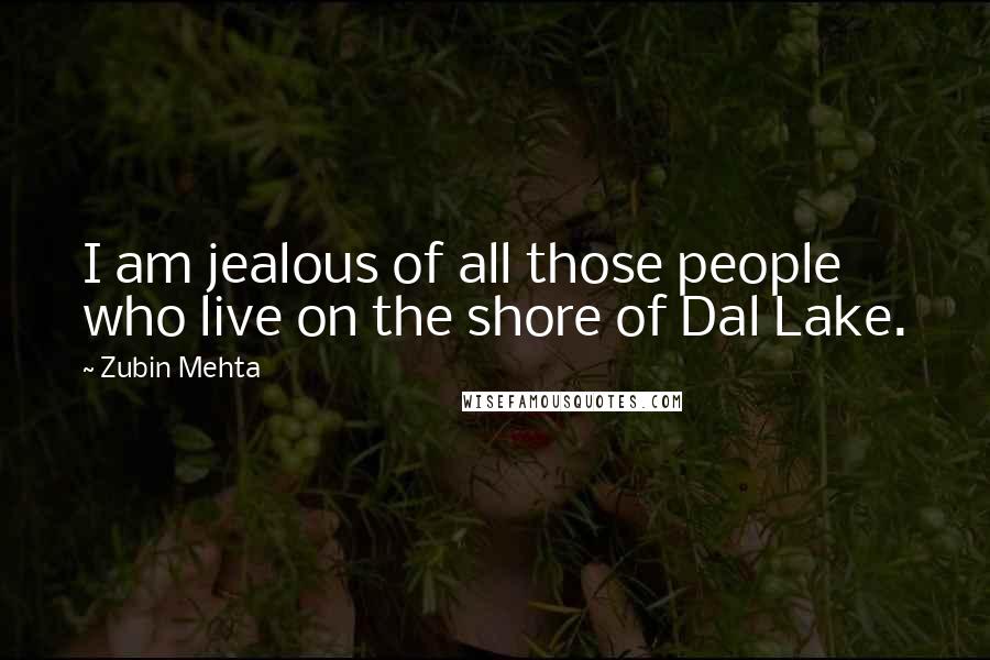 Zubin Mehta Quotes: I am jealous of all those people who live on the shore of Dal Lake.