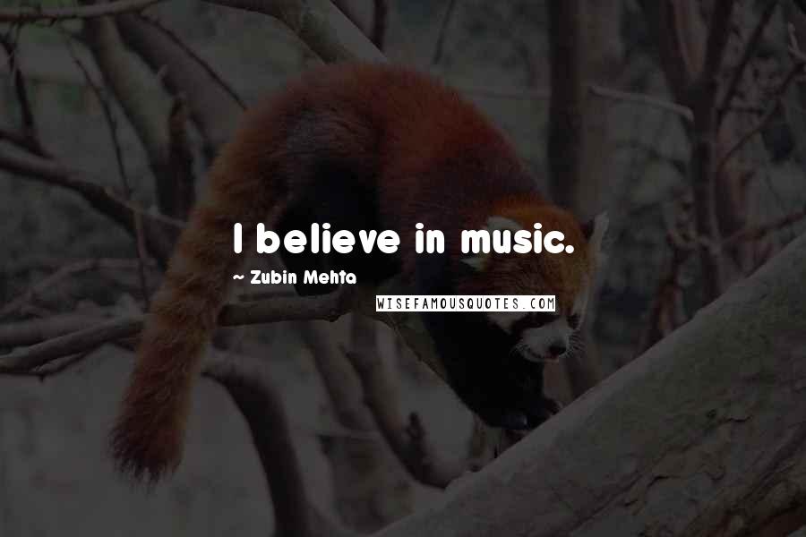 Zubin Mehta Quotes: I believe in music.
