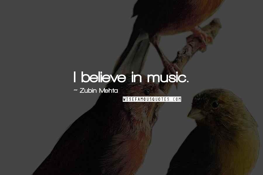 Zubin Mehta Quotes: I believe in music.