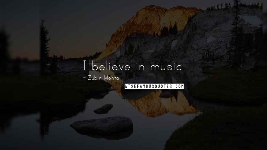 Zubin Mehta Quotes: I believe in music.