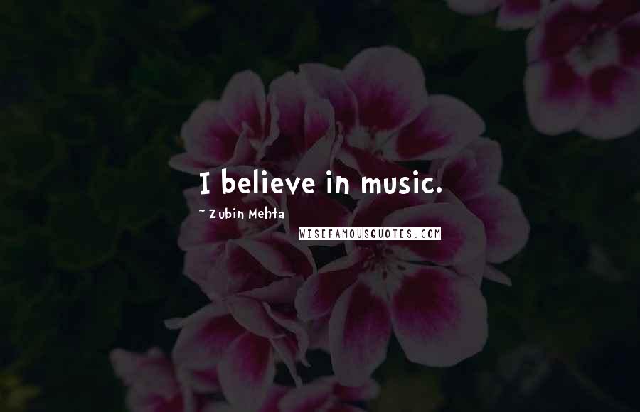 Zubin Mehta Quotes: I believe in music.