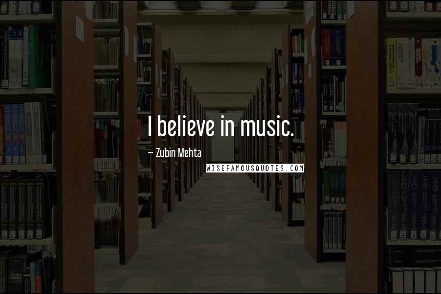 Zubin Mehta Quotes: I believe in music.