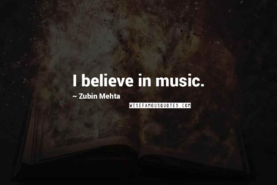 Zubin Mehta Quotes: I believe in music.