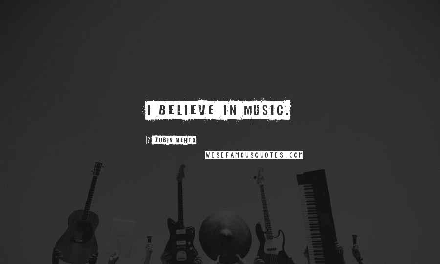 Zubin Mehta Quotes: I believe in music.